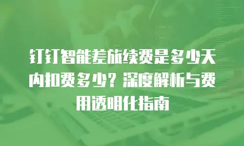 钉钉智能差旅续费是多少天内扣费多少？深度解析与费用透明化指南