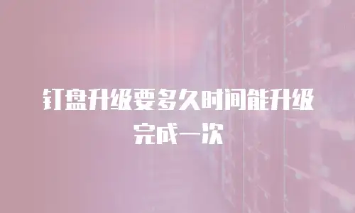 钉盘升级要多久时间能升级完成一次