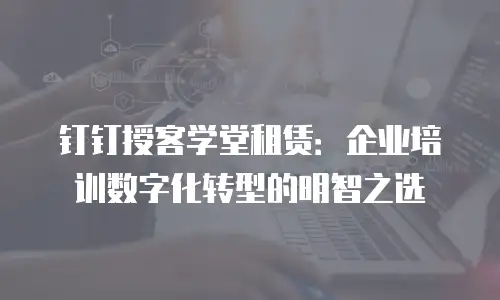 钉钉授客学堂租赁：企业培训数字化转型的明智之选