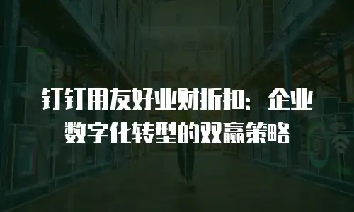 钉钉用友好业财折扣：企业数字化转型的双赢策略
