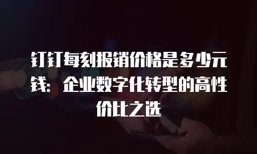 钉钉每刻报销价格是多少元钱：企业数字化转型的高性价比之选