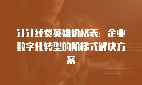 钉钉经费英雄价格表：企业数字化转型的阶梯式解决方案