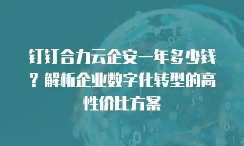 钉钉合力云企安一年多少钱？解析企业数字化转型的高性价比方案