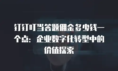 钉钉叮当答题佣金多少钱一个点：企业数字化转型中的价值探索