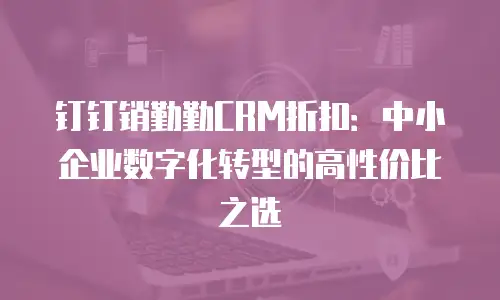 钉钉销勤勤CRM折扣：中小企业数字化转型的高性价比之选