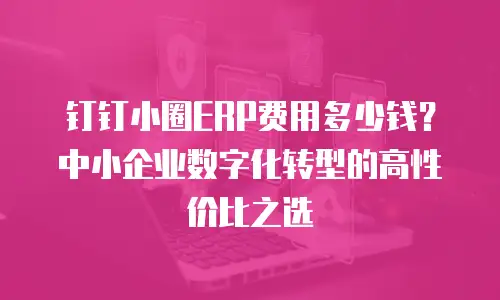 钉钉小圈ERP费用多少钱？中小企业数字化转型的高性价比之选