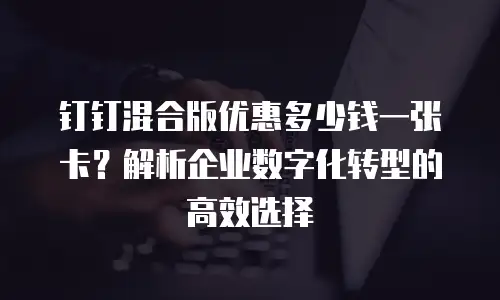 钉钉混合版优惠多少钱一张卡？解析企业数字化转型的高效选择