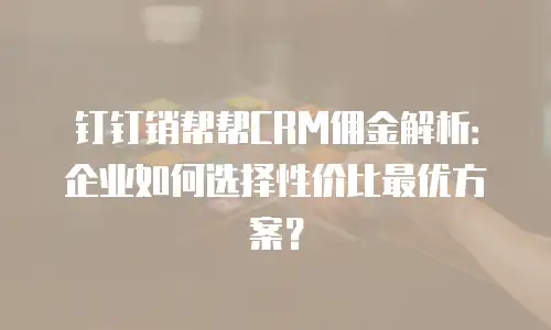 钉钉销帮帮CRM佣金解析：企业如何选择性价比最优方案？