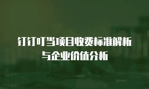 钉钉叮当项目收费标准解析与企业价值分析