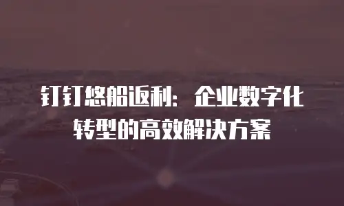 钉钉悠船返利：企业数字化转型的高效解决方案