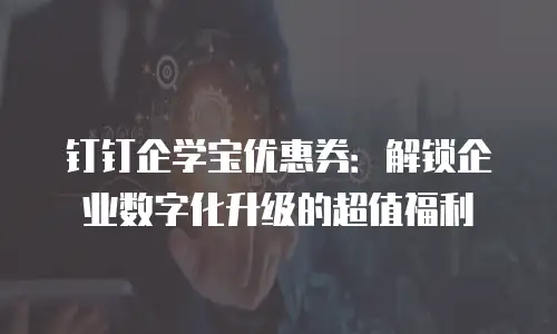 钉钉企学宝优惠券：解锁企业数字化升级的超值福利