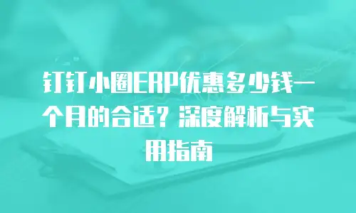 钉钉小圈ERP优惠多少钱一个月的合适？深度解析与实用指南