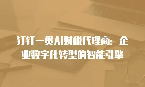 钉钉一贯AI财税代理商：企业数字化转型的智能引擎
