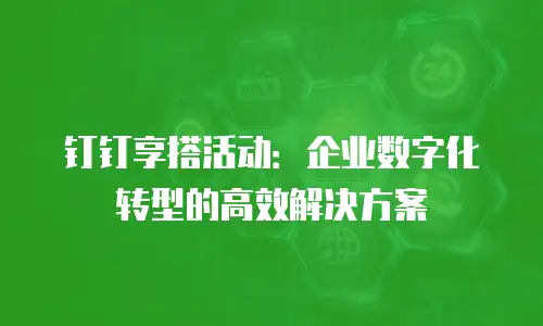 钉钉享搭活动：企业数字化转型的高效解决方案