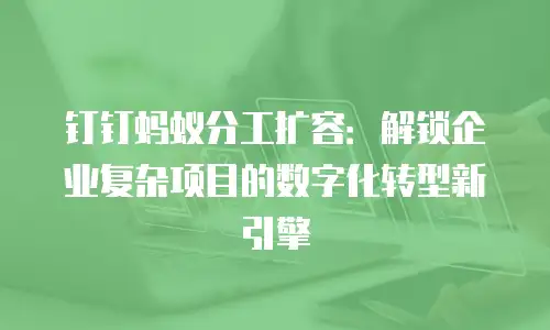 钉钉蚂蚁分工扩容：解锁企业复杂项目的数字化转型新引擎