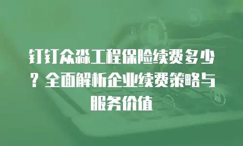 钉钉众淼工程保险续费多少？全面解析企业续费策略与服务价值