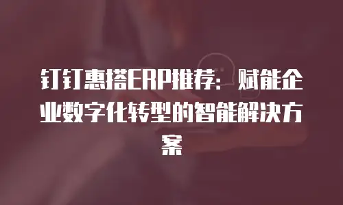 钉钉惠搭ERP推荐：赋能企业数字化转型的智能解决方案
