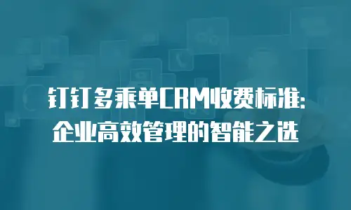 钉钉多乘单CRM收费标准：企业高效管理的智能之选