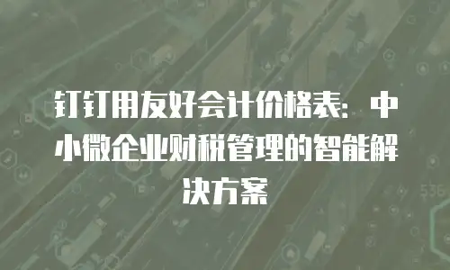 钉钉用友好会计价格表：中小微企业财税管理的智能解决方案