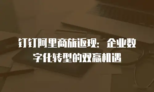 钉钉阿里商旅返现：企业数字化转型的双赢机遇