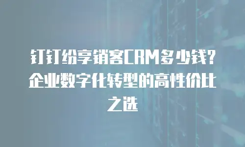 钉钉纷享销客CRM多少钱？企业数字化转型的高性价比之选