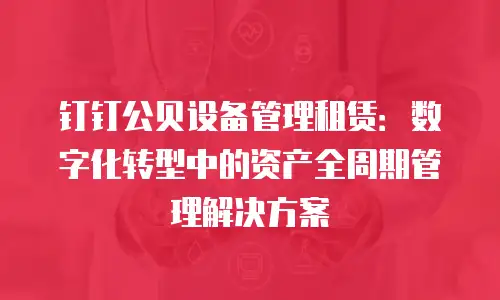 钉钉公贝设备管理租赁：数字化转型中的资产全周期管理解决方案