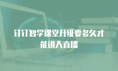 钉钉智学课堂升级要多久才能进入直播