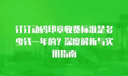 钉钉动码印章收费标准是多少钱一年的？深度解析与实用指南
