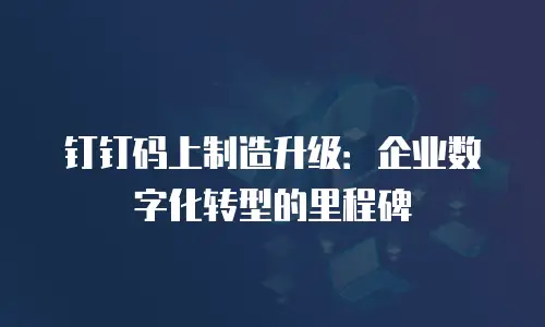钉钉码上制造升级：企业数字化转型的里程碑