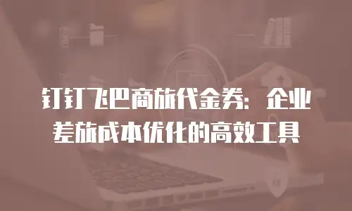 钉钉飞巴商旅代金券：企业差旅成本优化的高效工具