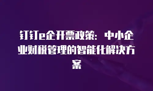 钉钉e企开票政策：中小企业财税管理的智能化解决方案