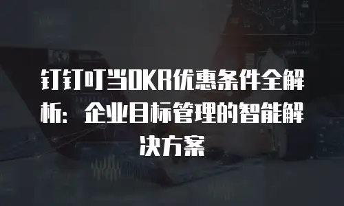 钉钉叮当OKR优惠条件全解析：企业目标管理的智能解决方案