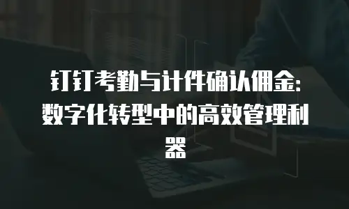 钉钉考勤与计件确认佣金：数字化转型中的高效管理利器