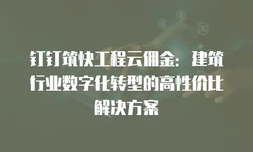 钉钉筑快工程云佣金：建筑行业数字化转型的高性价比解决方案