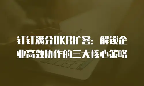 钉钉满分OKR扩容：解锁企业高效协作的三大核心策略
