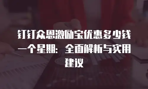 钉钉众恩激励宝优惠多少钱一个星期：全面解析与实用建议