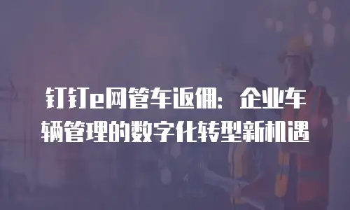 钉钉e网管车返佣：企业车辆管理的数字化转型新机遇