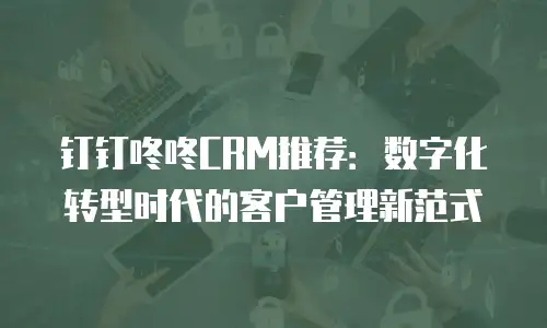 钉钉咚咚CRM推荐：数字化转型时代的客户管理新范式