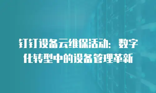 钉钉设备云维保活动：数字化转型中的设备管理革新