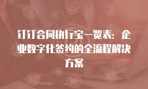 钉钉合同执行宝一览表：企业数字化签约的全流程解决方案