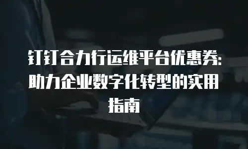 钉钉合力行运维平台优惠券：助力企业数字化转型的实用指南