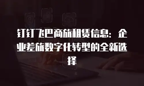 钉钉飞巴商旅租赁信息：企业差旅数字化转型的全新选择