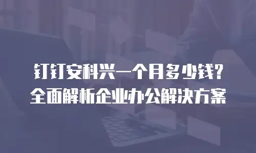 钉钉安科兴一个月多少钱？全面解析企业办公解决方案