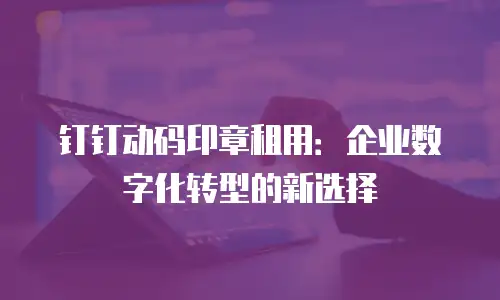 钉钉动码印章租用：企业数字化转型的新选择