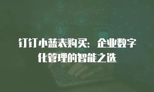 钉钉小蓝表购买：企业数字化管理的智能之选