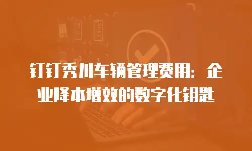 钉钉秀川车辆管理费用：企业降本增效的数字化钥匙