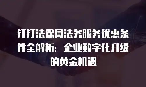 钉钉法保网法务服务优惠条件全解析：企业数字化升级的黄金机遇