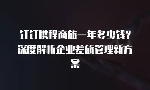 钉钉携程商旅一年多少钱？深度解析企业差旅管理新方案