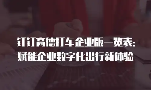 钉钉高德打车企业版一览表：赋能企业数字化出行新体验