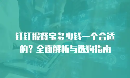 钉钉报餐宝多少钱一个合适的？全面解析与选购指南
